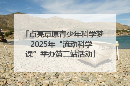 点亮草原青少年科学梦 2025年“流动科学课”举办第二站活动