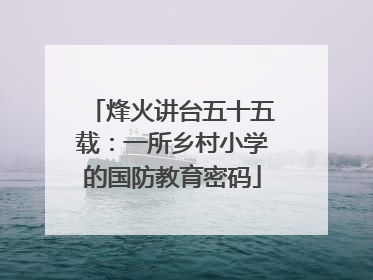 烽火讲台五十五载：一所乡村小学的国防教育密码