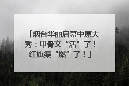 烟台华丽启幕中原大秀：甲骨文“活”了！红旗渠“燃”了！
