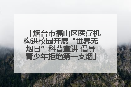烟台市福山区医疗机构进校园开展“世界无烟日”科普宣讲 倡导青少年拒绝第一支烟