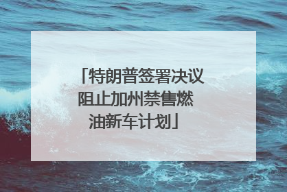 特朗普签署决议 阻止加州禁售燃油新车计划