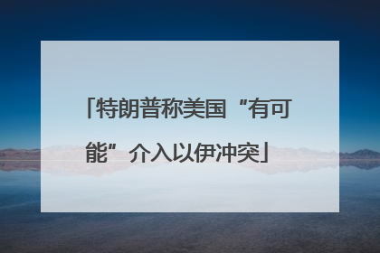 特朗普称美国“有可能”介入以伊冲突
