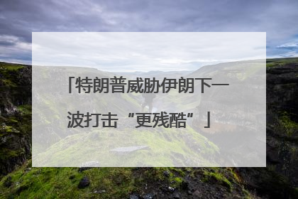 特朗普威胁伊朗下一波打击“更残酷”