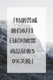 特朗普威胁自6月1日起对欧盟商品征收50%关税
