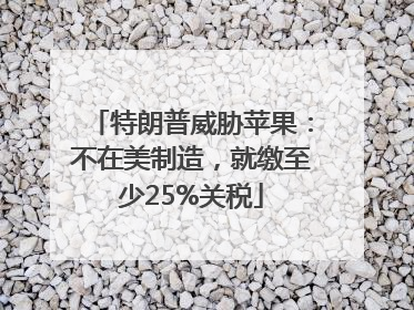 特朗普威胁苹果：不在美制造，就缴至少25%关税