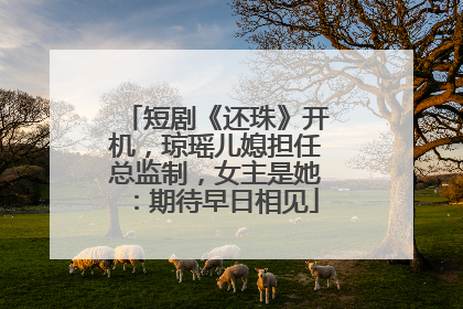 短剧《还珠》开机，琼瑶儿媳担任总监制，女主是她：期待早日相见