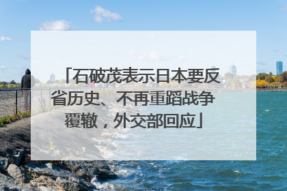 石破茂表示日本要反省历史、不再重蹈战争覆辙，外交部回应