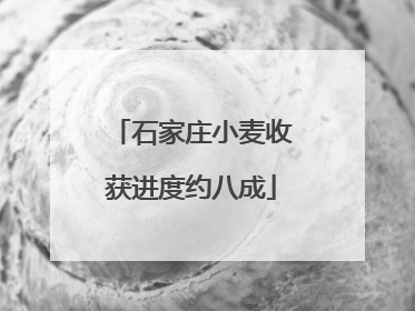 石家庄小麦收获进度约八成