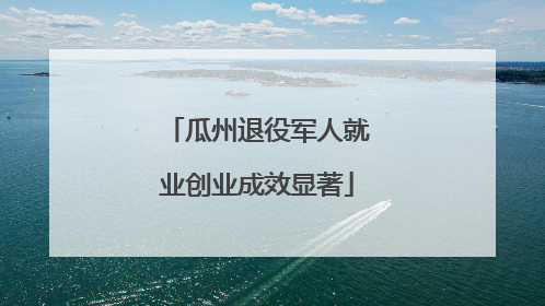 瓜州退役军人就业创业成效显著