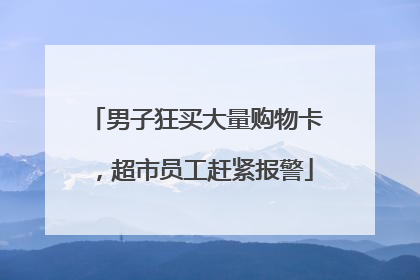 男子狂买大量购物卡，超市员工赶紧报警