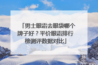 男士眼霜去眼袋哪个牌子好？平价眼霜排行榜测评数据对比