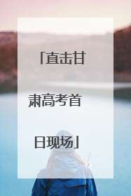 直击甘肃高考首日现场