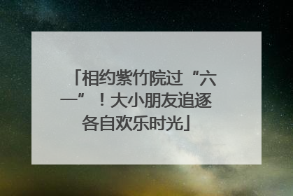 相约紫竹院过“六一”！大小朋友追逐各自欢乐时光