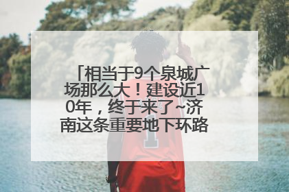 相当于9个泉城广场那么大！建设近10年，终于来了~济南这条重要地下环路将开始试运行→