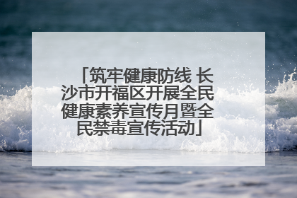 筑牢健康防线 长沙市开福区开展全民健康素养宣传月暨全民禁毒宣传活动
