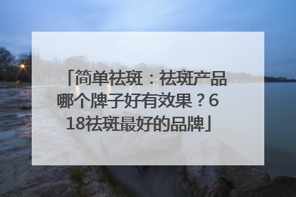 简单祛斑：祛斑产品哪个牌子好有效果？618祛斑最好的品牌