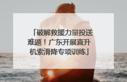破解救援力量投送难题！广东开展直升机索滑降专项训练