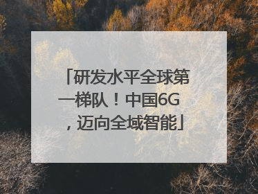 研发水平全球第一梯队！中国6G，迈向全域智能