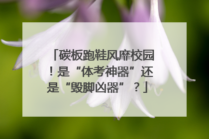 碳板跑鞋风靡校园！是“体考神器”还是“毁脚凶器”？