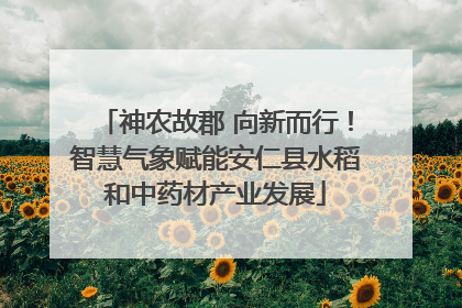 神农故郡 向新而行！智慧气象赋能安仁县水稻和中药材产业发展