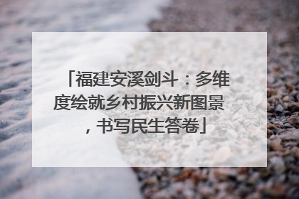 福建安溪剑斗：多维度绘就乡村振兴新图景，书写民生答卷