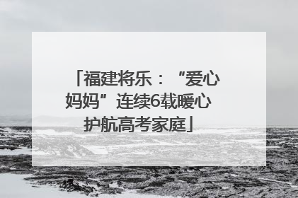 福建将乐：“爱心妈妈”连续6载暖心护航高考家庭