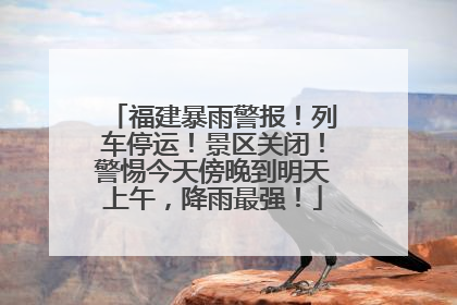 福建暴雨警报！列车停运！景区关闭！警惕今天傍晚到明天上午，降雨最强！