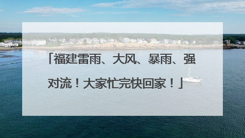 福建雷雨、大风、暴雨、强对流！大家忙完快回家！