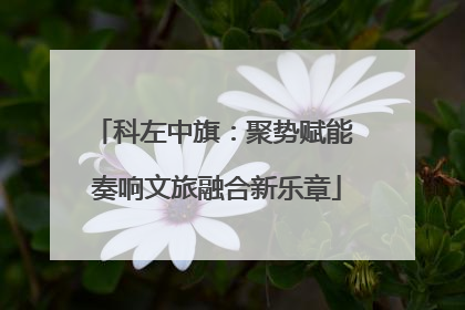 科左中旗：聚势赋能 奏响文旅融合新乐章