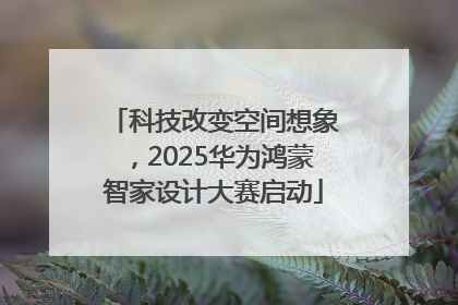 科技改变空间想象，2025华为鸿蒙智家设计大赛启动