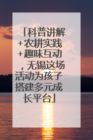 科普讲解+农耕实践+趣味互动，无锡这场活动为孩子搭建多元成长平台