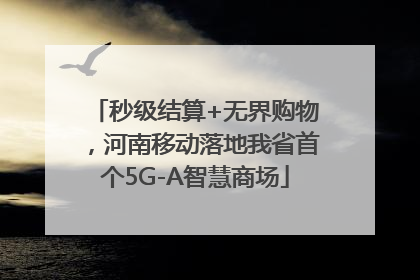 秒级结算+无界购物，河南移动落地我省首个5G-A智慧商场