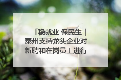 稳就业 保民生｜泰州支持龙头企业对新聘和在岗员工进行实训——到岗就能用 用了就见效