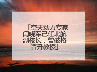 空天动力专家闫晓军已任北航副校长，曾破格晋升教授