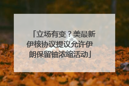 立场有变？美最新伊核协议提议允许伊朗保留铀浓缩活动