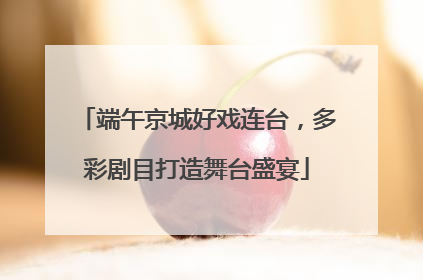 端午京城好戏连台，多彩剧目打造舞台盛宴