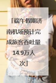 端午假期济南机场预计完成旅客吞吐量14.9万人次