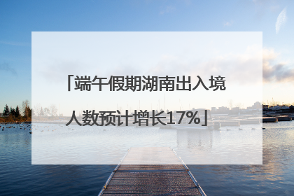 端午假期湖南出入境人数预计增长17%
