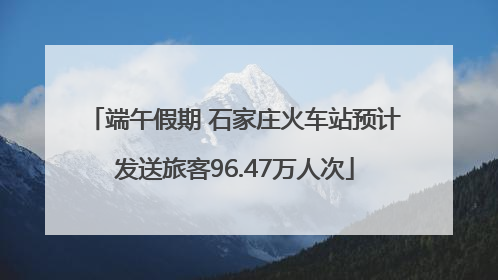端午假期 石家庄火车站预计发送旅客96.47万人次