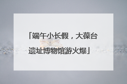 端午小长假，大葆台遗址博物馆游火爆