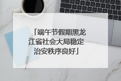 端午节假期黑龙江省社会大局稳定治安秩序良好