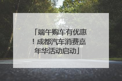 端午购车有优惠！成都汽车消费嘉年华活动启动