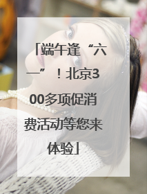 端午逢“六一”！北京300多项促消费活动等您来体验