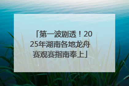 第一波剧透！2025年湖南各地龙舟赛观赛指南奉上