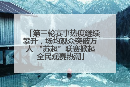 第三轮赛事热度继续攀升，场均观众突破万人 “苏超”联赛掀起全民观赛热潮