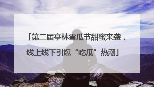 第二届亭林雪瓜节甜蜜来袭，线上线下引爆“吃瓜”热潮