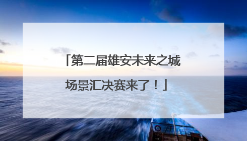 第二届雄安未来之城场景汇决赛来了！