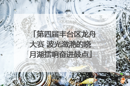 第四届丰台区龙舟大赛 波光潋滟的晓月湖擂响奋进鼓点