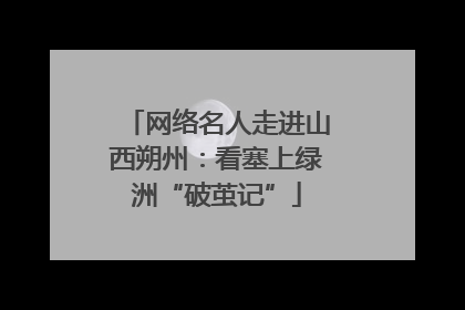 网络名人走进山西朔州：看塞上绿洲“破茧记”