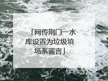 网传荆门一水库设置为垃圾填场系谣言